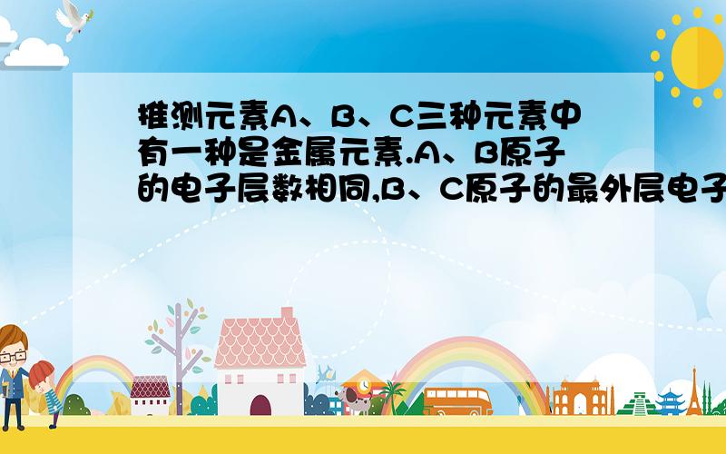 推测元素A、B、C三种元素中有一种是金属元素.A、B原子的电子层数相同,B、C原子的最外层电子数相同,又知这三种元素原子