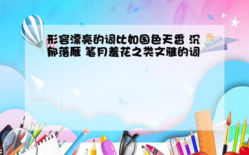 形容漂亮的词比如国色天香 沉郁落雁 笔月羞花之类文雅的词