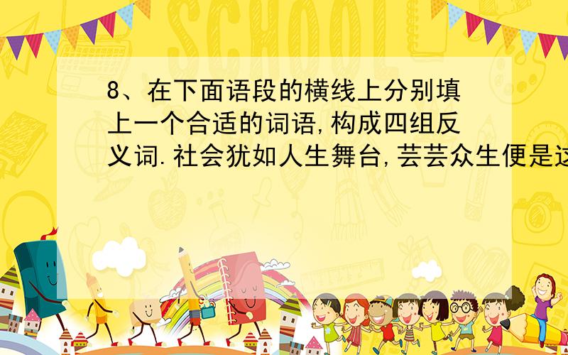 8、在下面语段的横线上分别填上一个合适的词语,构成四组反义词.社会犹如人生舞台,芸芸众生便是这舞台