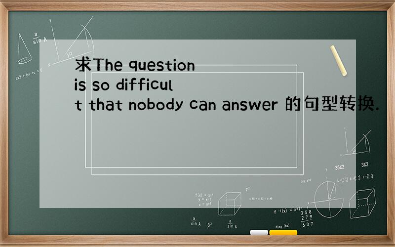 求The question is so difficult that nobody can answer 的句型转换.