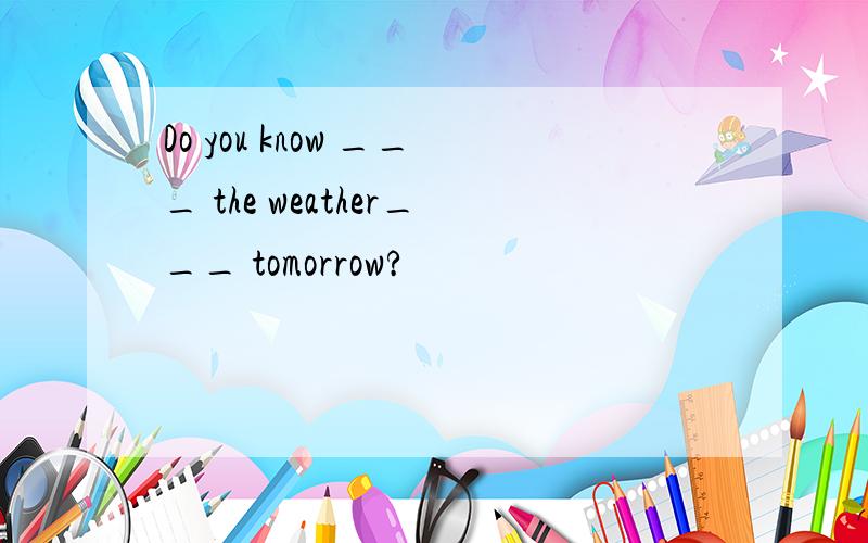 Do you know ___ the weather___ tomorrow?