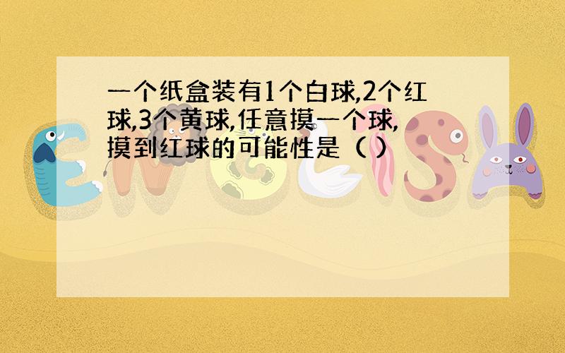 一个纸盒装有1个白球,2个红球,3个黄球,任意摸一个球,摸到红球的可能性是（ ）