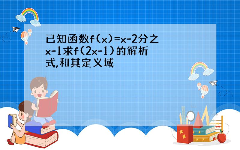 已知函数f(x)=x-2分之x-1求f(2x-1)的解析式,和其定义域