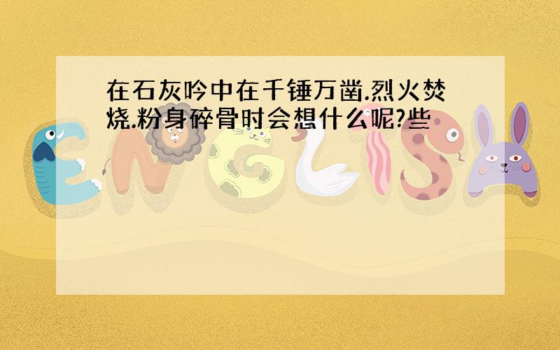 在石灰吟中在千锤万凿.烈火焚烧.粉身碎骨时会想什么呢?些