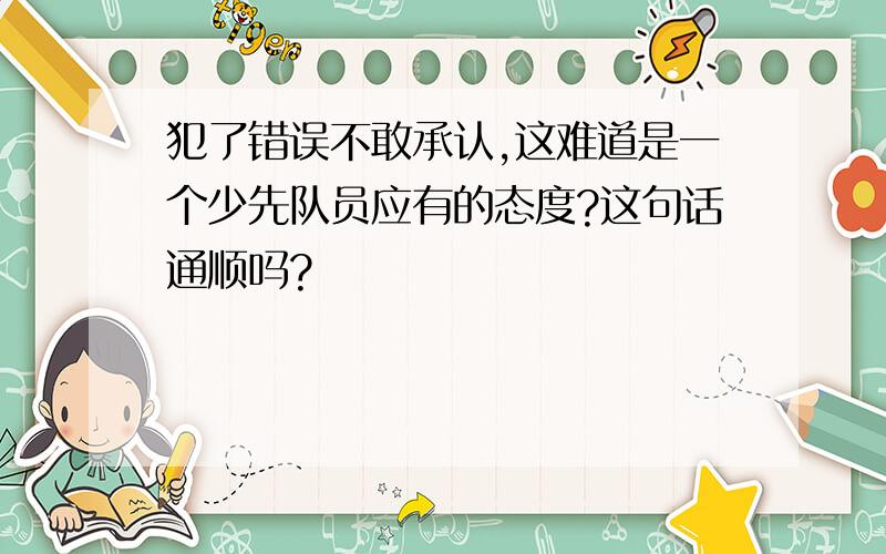 犯了错误不敢承认,这难道是一个少先队员应有的态度?这句话通顺吗?