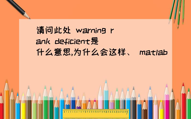 请问此处 warning rank deficient是什么意思,为什么会这样、 matlab