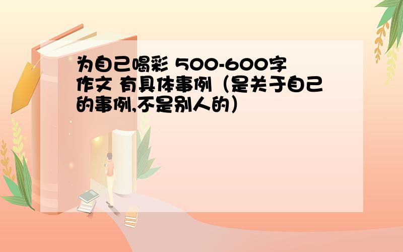 为自己喝彩 500-600字作文 有具体事例（是关于自己的事例,不是别人的）