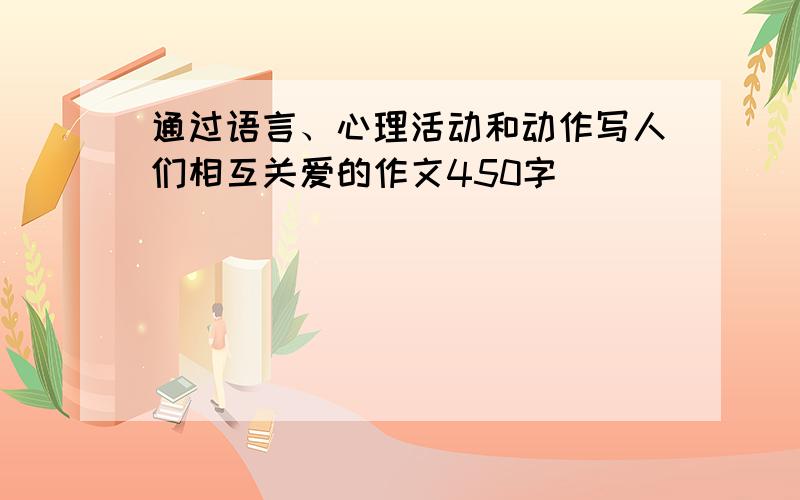 通过语言、心理活动和动作写人们相互关爱的作文450字