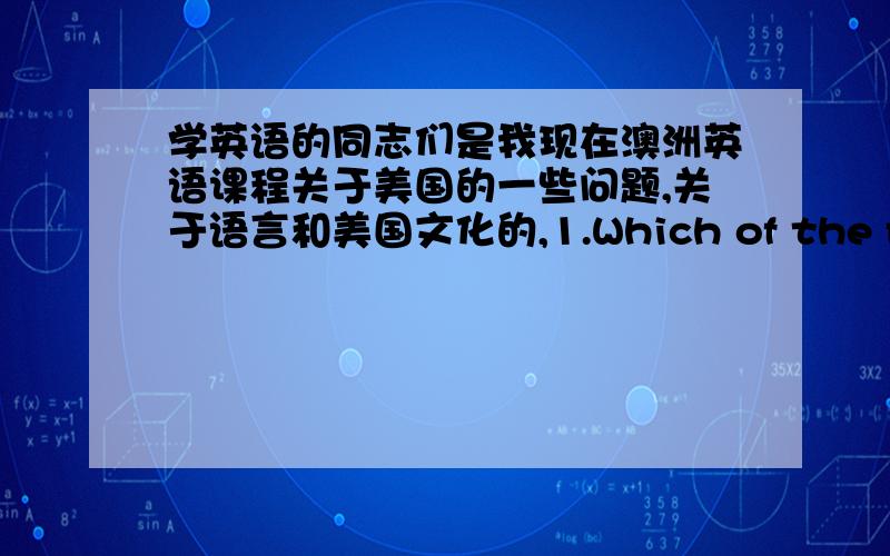 学英语的同志们是我现在澳洲英语课程关于美国的一些问题,关于语言和美国文化的,1.Which of the followi