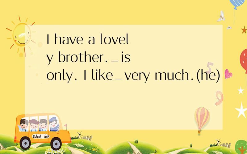 I have a lovely brother._is only. I like_very much.(he)