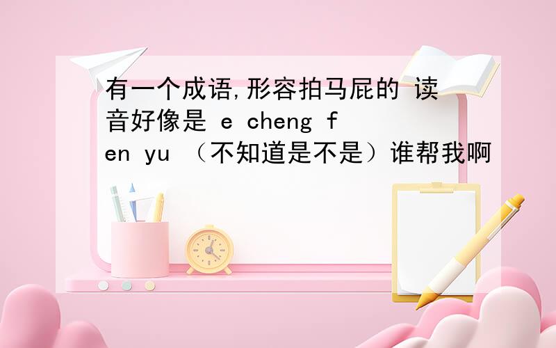 有一个成语,形容拍马屁的 读音好像是 e cheng fen yu （不知道是不是）谁帮我啊