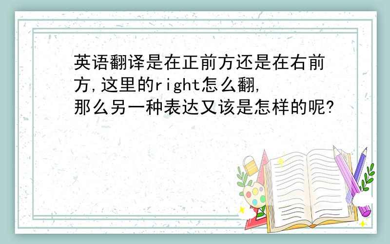 英语翻译是在正前方还是在右前方,这里的right怎么翻,那么另一种表达又该是怎样的呢?