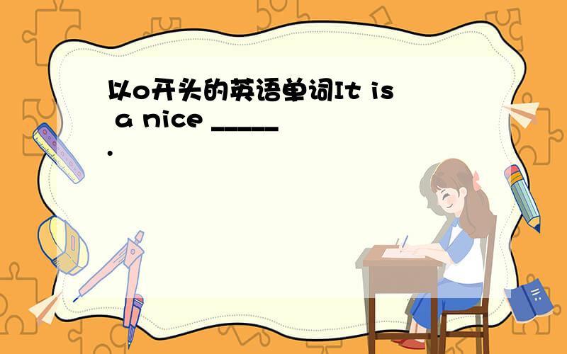 以o开头的英语单词It is a nice _____ .