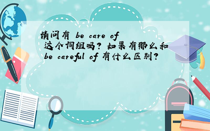 请问有 be care of 这个词组吗? 如果有那么和 be careful of 有什么区别?