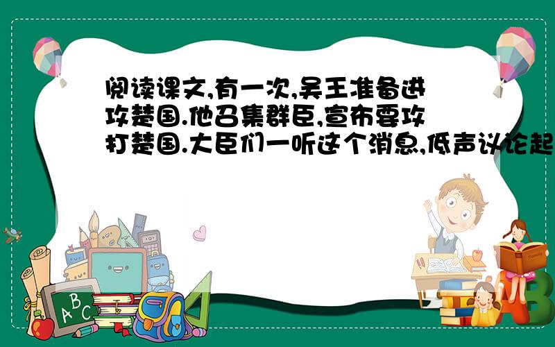 阅读课文,有一次,吴王准备进攻楚国.他召集群臣,宣布要攻打楚国.大臣们一听这个消息,低声议论起来,因为大家都知道吴国目前