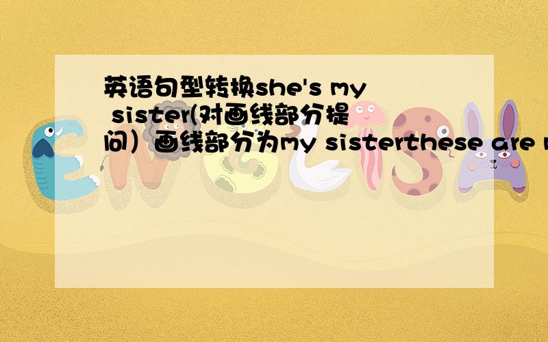 英语句型转换she's my sister(对画线部分提问）画线部分为my sisterthese are my bro