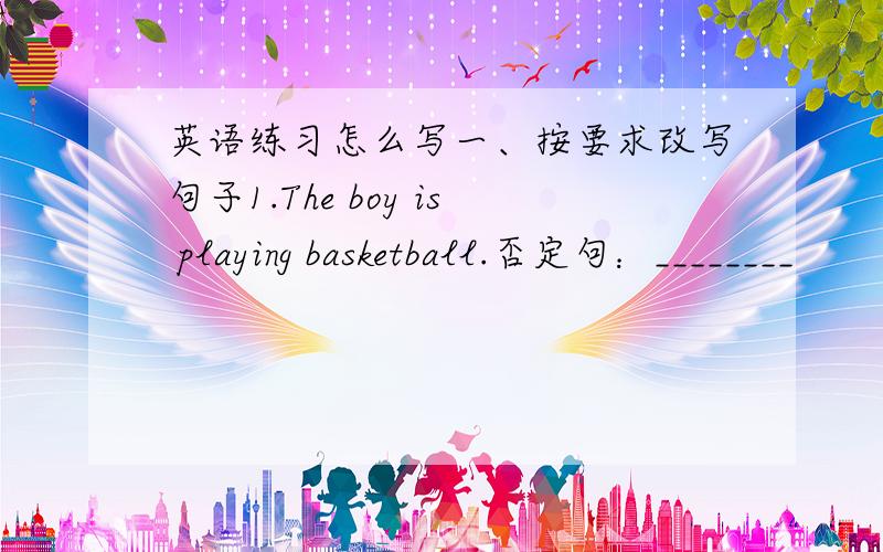 英语练习怎么写一、按要求改写句子1.The boy is playing basketball.否定句：________