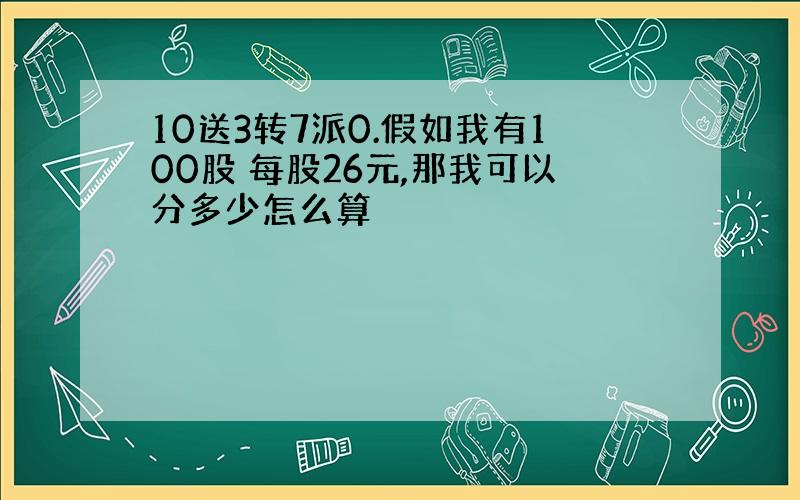 10送3转7派0.假如我有100股 每股26元,那我可以分多少怎么算