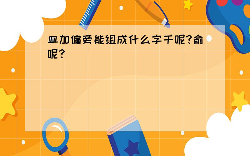 皿加偏旁能组成什么字千呢?俞呢?