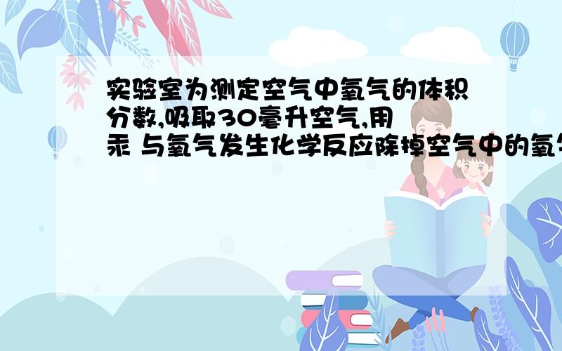 实验室为测定空气中氧气的体积分数,吸取30毫升空气,用 汞 与氧气发生化学反应除掉空气中的氧气 请你计算