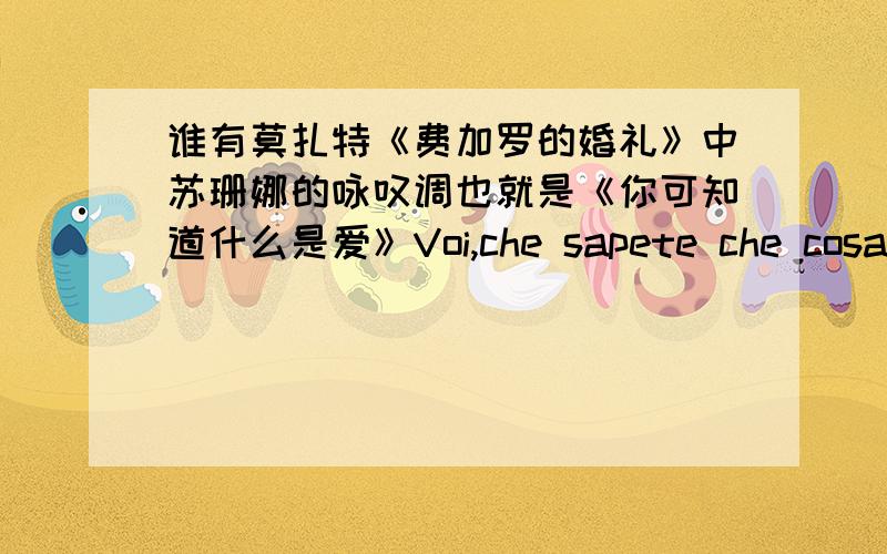 谁有莫扎特《费加罗的婚礼》中苏珊娜的咏叹调也就是《你可知道什么是爱》Voi,che sapete che cosa