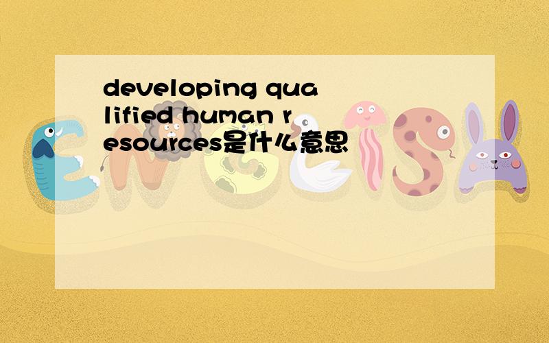 developing qualified human resources是什么意思