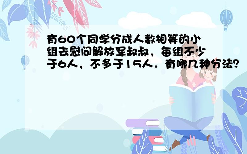 有60个同学分成人数相等的小组去慰问解放军叔叔，每组不少于6人，不多于15人．有哪几种分法？