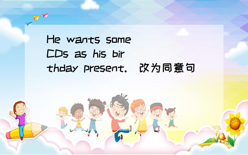 He wants some CDs as his birthday present.(改为同意句)