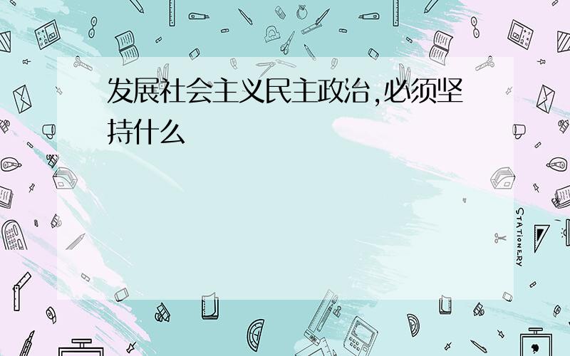 发展社会主义民主政治,必须坚持什么