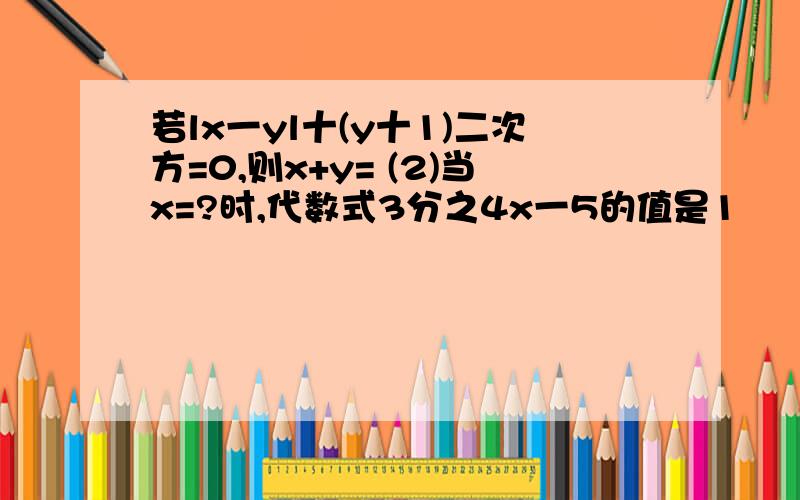 若lx一yl十(y十1)二次方=0,则x+y= (2)当x=?时,代数式3分之4x一5的值是1