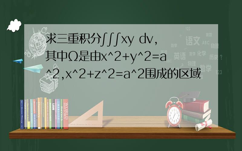 求三重积分∫∫∫xy dv,其中Ω是由x^2+y^2=a^2,x^2+z^2=a^2围成的区域