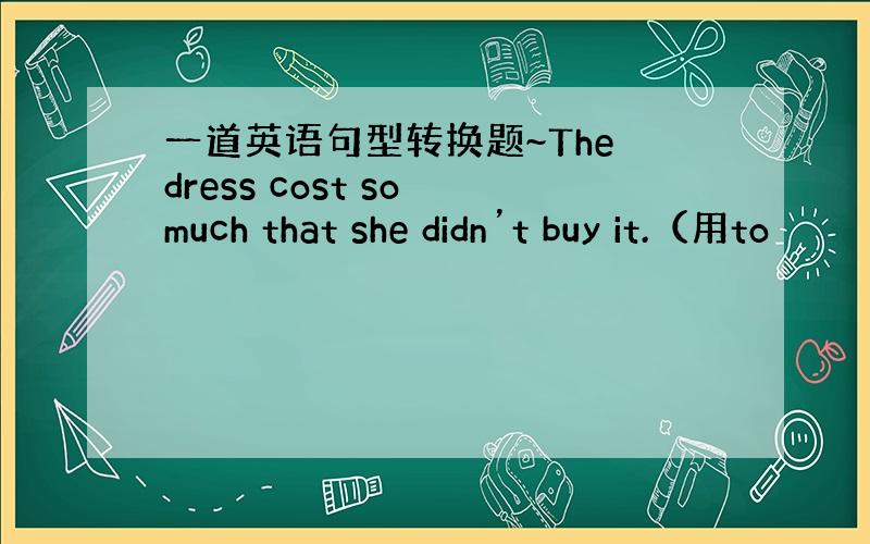 一道英语句型转换题~The dress cost so much that she didn’t buy it.（用to