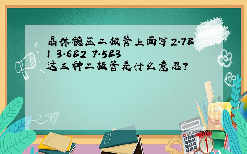 晶体稳压二极管上面写2.7B1 3.6B2 7.5B3 这三种二极管是什么意思?