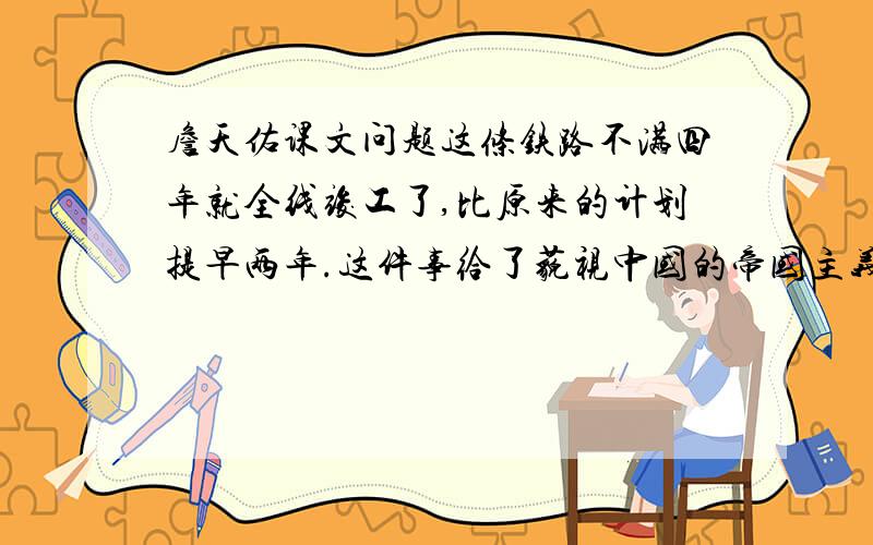 詹天佑课文问题这条铁路不满四年就全线竣工了,比原来的计划提早两年.这件事给了藐视中国的帝国主义者一个有力的回击.今天,我