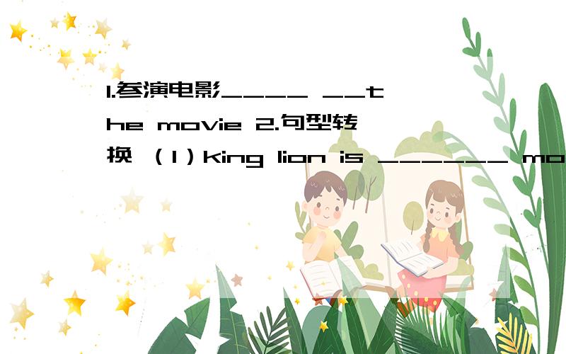 1.参演电影____ __the movie 2.句型转换 （1）king lion is ______ movie(a