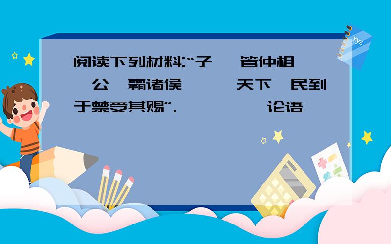 阅读下列材料:“子曰 管仲相桓公,霸诸侯,一匡天下,民到于禁受其赐”.————《论语》