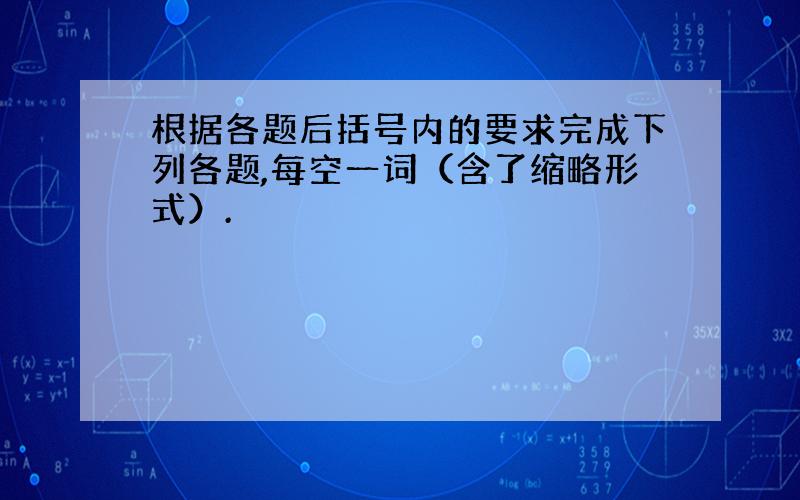 根据各题后括号内的要求完成下列各题,每空一词（含了缩略形式）.