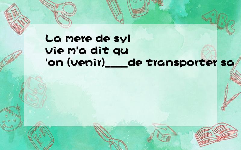 La mere de sylvie m'a dit qu'on (venir)____de transporter sa