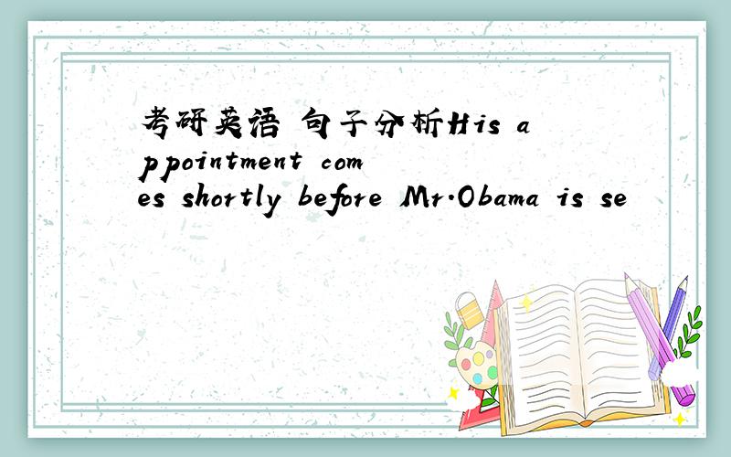 考研英语 句子分析His appointment comes shortly before Mr.Obama is se