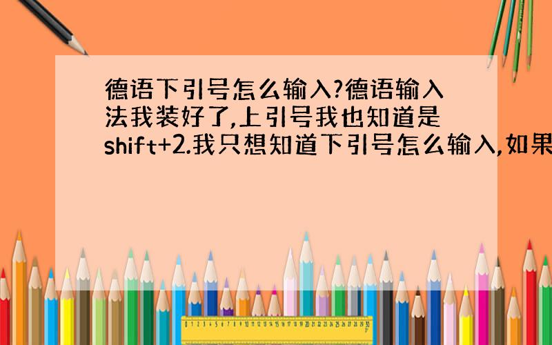 德语下引号怎么输入?德语输入法我装好了,上引号我也知道是shift+2.我只想知道下引号怎么输入,如果我没有弄错的话,y