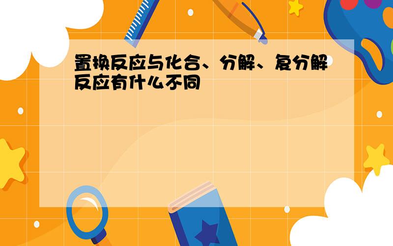 置换反应与化合、分解、复分解反应有什么不同