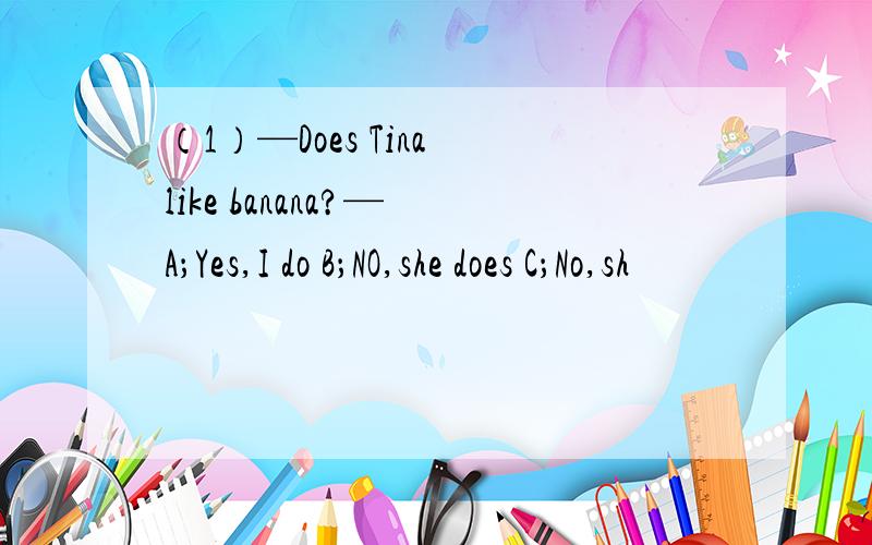 （1）—Does Tina like banana?— A；Yes,I do B；NO,she does C；No,sh