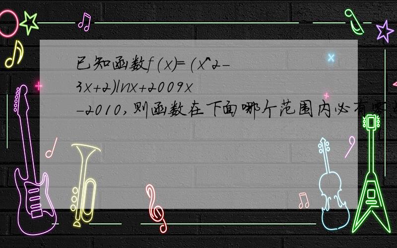 已知函数f(x)=(x^2-3x+2)lnx+2009x-2010,则函数在下面哪个范围内必有零点 A.(0,1) B(