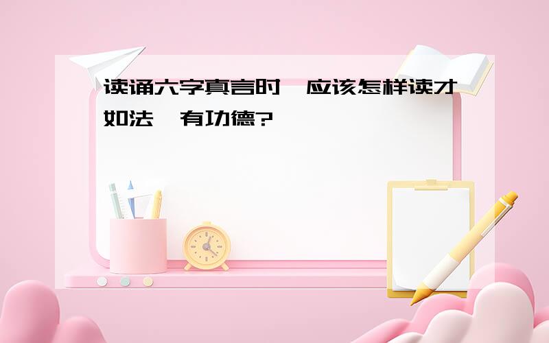 读诵六字真言时,应该怎样读才如法,有功德?