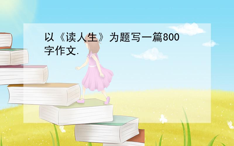 以《读人生》为题写一篇800字作文.