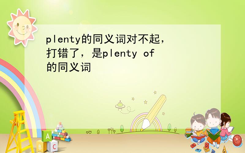 plenty的同义词对不起，打错了，是plenty of的同义词