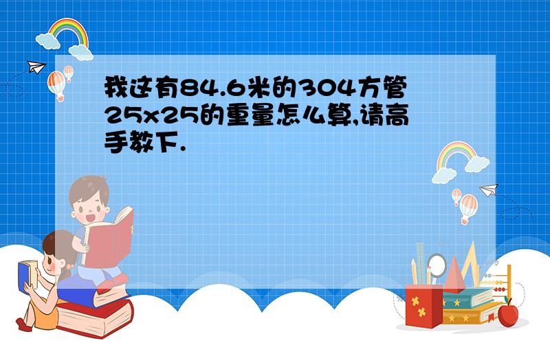 我这有84.6米的304方管25x25的重量怎么算,请高手教下.