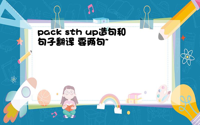 pack sth up造句和句子翻译 要两句~