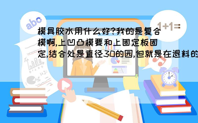 模具胶水用什么好?我的是复合模啊,上凹凸模要和上固定板固定,结合处是直径30的园,但就是在退料的时候经常会拉出来,谁能告