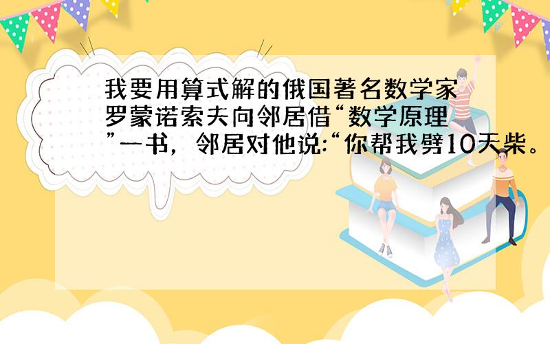 我要用算式解的俄国著名数学家罗蒙诺索夫向邻居借“数学原理”一书，邻居对他说:“你帮我劈10天柴。我就把书送给你，另给你2